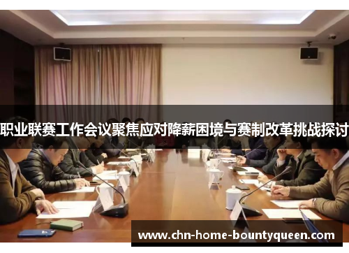 职业联赛工作会议聚焦应对降薪困境与赛制改革挑战探讨