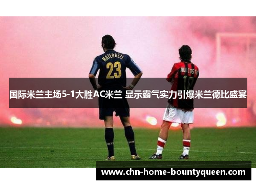 国际米兰主场5-1大胜AC米兰 显示霸气实力引爆米兰德比盛宴