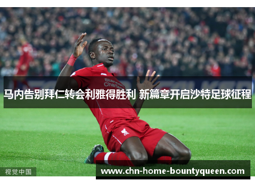 马内告别拜仁转会利雅得胜利 新篇章开启沙特足球征程